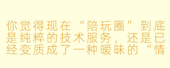你觉得现在“陪玩圈”到底是纯粹的技术服务，还是已经变质成了一种暧昧的“情感代餐”？