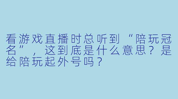 看游戏直播时总听到“陪玩冠名”,这到底是什么意思?是给陪玩起外号吗?