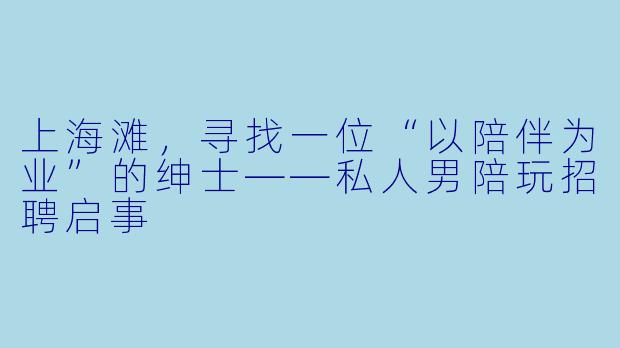 上海滩，寻找一位“以陪伴为业”的绅士——私人男陪玩招聘启事