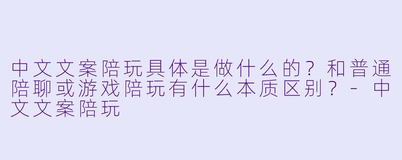 中文文案陪玩具体是做什么的?和普通陪聊或游戏陪玩有什么本质区别?-中文文案陪玩