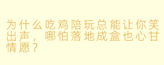 为什么吃鸡陪玩总能让你笑出声，哪怕落地成盒也心甘情愿？