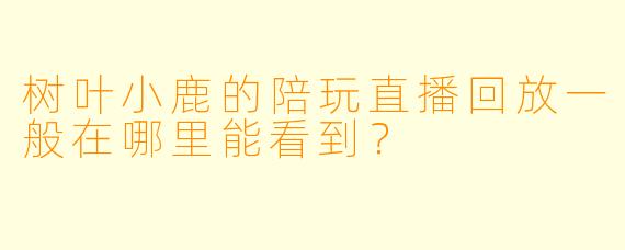 树叶小鹿的陪玩直播回放一般在哪里能看到?