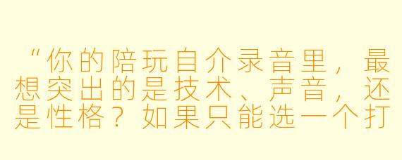 “你的陪玩自介录音里，最想突出的是技术、声音，还是X  格？如果只能选一个打动客户的关键点，你会怎么设计这段录音的开场白？”