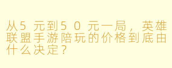 从5元到50元一局,英雄联盟手游陪玩的价格到底由什么决定?