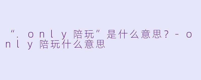 “.only陪玩”是什么意思?-only陪玩什么意思