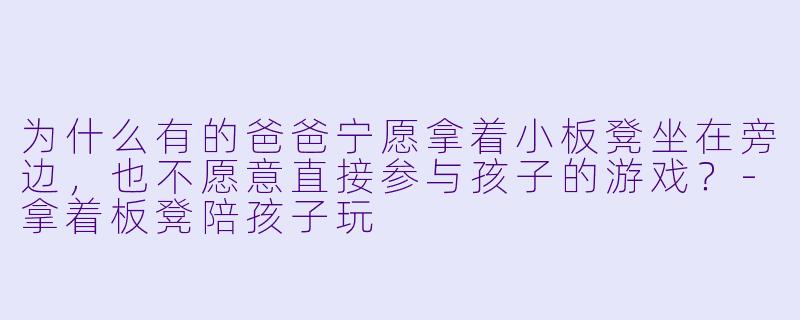 为什么有的爸爸宁愿拿着小板凳坐在旁边，也不愿意直接参与孩子的游戏？-拿着板凳陪孩子玩