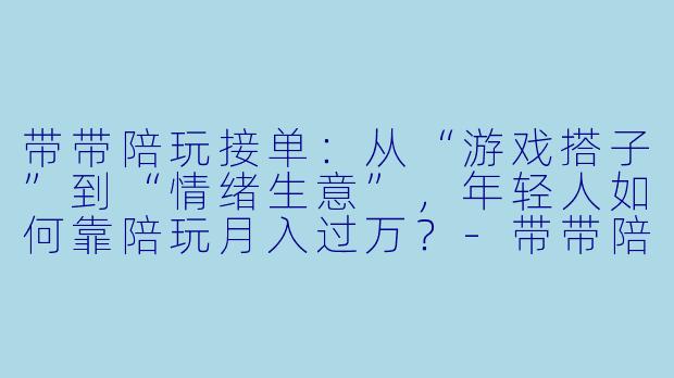 带带陪玩接单:从“游戏搭子”到“情绪生意”,年轻人如何靠陪玩月入过万?-带带陪玩接单