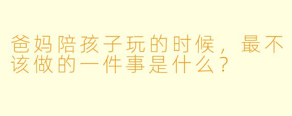 爸妈陪孩子玩的时候，最不该做的一件事是什么？