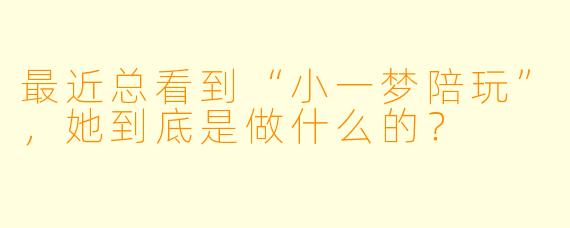最近总看到“小一梦陪玩”,她到底是做什么的?