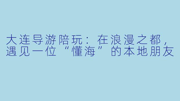 大连导游陪玩：在浪漫之都，遇见一位“懂海”的本地朋友