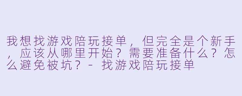 我想找游戏陪玩接单,但完全是个新手,应该从哪里开始?需要准备什么?怎么避免被坑?-找游戏陪玩接单