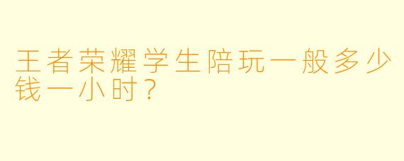 王者荣耀学生陪玩一般多少钱一小时?