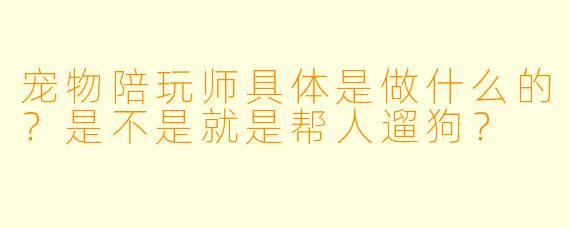 宠物陪玩师具体是做什么的?是不是就是帮人遛狗?