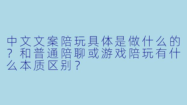 中文文案陪玩具体是做什么的?和普通陪聊或游戏陪玩有什么本质区别?