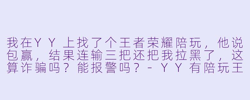 我在YY上找了个王者荣耀陪玩，他说包赢，结果连输三把还把我拉黑了，这算诈骗吗？能报警吗？-YY有陪玩王者荣耀