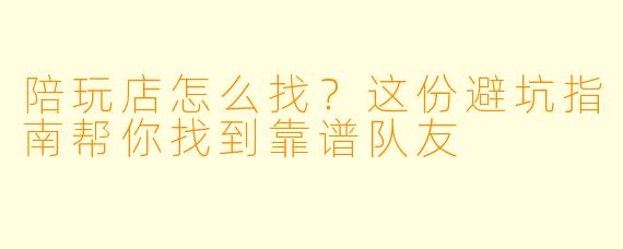 陪玩店怎么找?这份避坑指南帮你找到靠谱队友