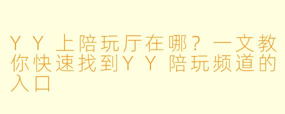 YY上陪玩厅在哪?一文教你快速找到YY陪玩频道的入口