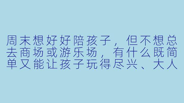 周末想好好陪孩子,但不想总去商场或游乐场,有什么既简单又能让孩子玩得尽兴、大人也不累的办法吗?-周末怎么陪孩子玩