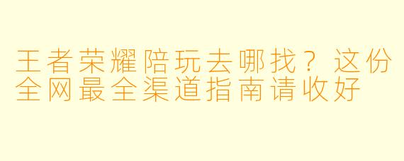 王者荣耀陪玩去哪找?这份全网最全渠道指南请收好
