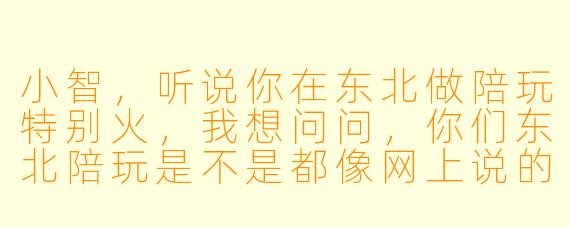小智,听说你在东北做陪玩特别火,我想问问,你们东北陪玩是不是都像网上说的那样,必须得会“整两句”或者能喝点才行啊?