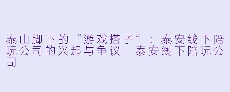 泰山脚下的“游戏搭子”：泰安线下陪玩公司的兴起与争议-泰安线下陪玩公司