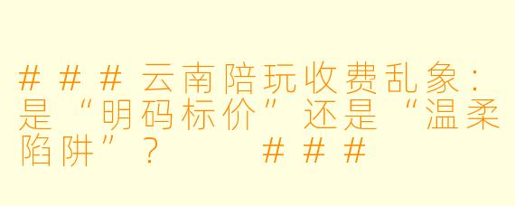 ###云南陪玩收费乱象:是“明码标价”还是“温柔陷阱”?
###