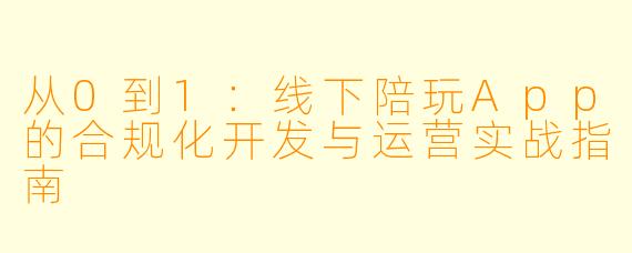 从0到1：线下陪玩App的合规化开发与运营实战指南