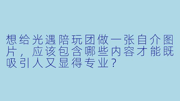 想给光遇陪玩团做一张自介图片,应该包含哪些内容才能既吸引人又显得专业?