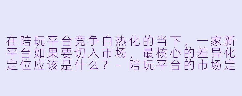 在陪玩平台竞争白热化的当下，一家新平台如果要切入市场，最核心的差异化定位应该是什么？-陪玩平台的市场定位