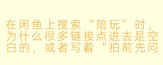 在闲鱼上搜索“陪玩”时,为什么很多链接点进去是空白的,或者写着“拍前先问”,这到底是什么意思?