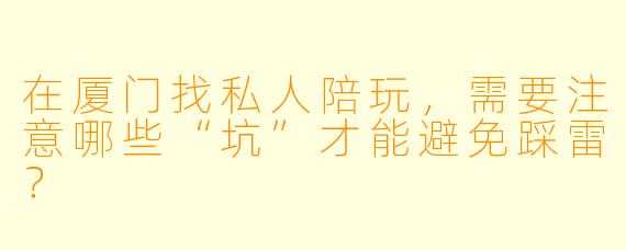 在厦门找私人陪玩,需要注意哪些“坑”才能避免踩雷?
