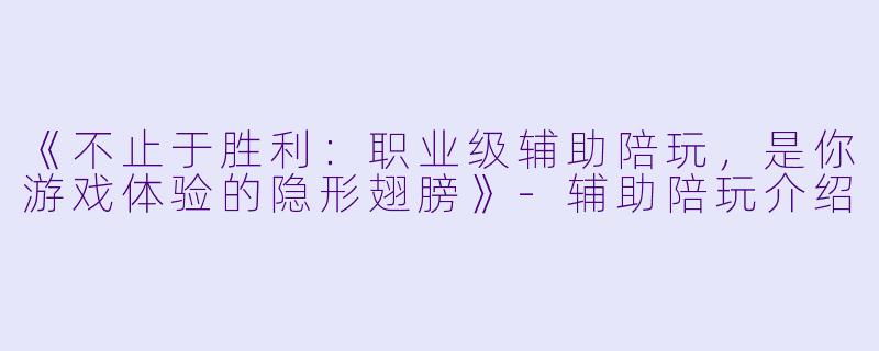 《不止于胜利：职业级辅助陪玩，是你游戏体验的隐形翅膀》-辅助陪玩介绍