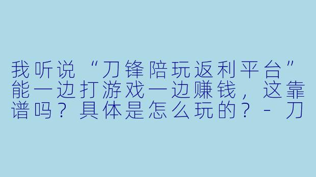我听说“刀锋陪玩返利平台”能一边打游戏一边赚钱,这靠谱吗?具体是怎么玩的?-刀锋陪玩返利平台