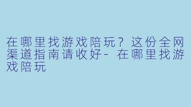 在哪里找游戏陪玩?这份全网渠道指南请收好-在哪里找游戏陪玩