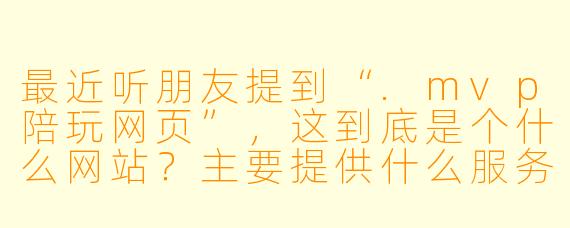 最近听朋友提到“.mvp陪玩网页”,这到底是个什么网站?主要提供什么服务?