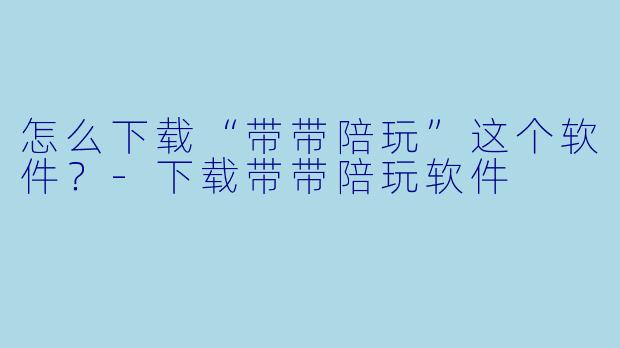 怎么下载“带带陪玩”这个软件?-下载带带陪玩软件