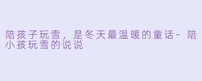 陪孩子玩雪,是冬天最温暖的童话-陪小孩玩雪的说说