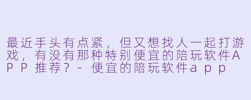 最近手头有点紧，但又想找人一起打游戏，有没有那种特别便宜的陪玩软件APP推荐？-便宜的陪玩软件app