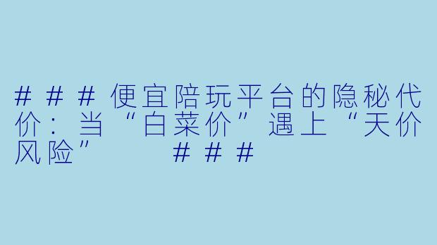 ###便宜陪玩平台的隐秘代价：当“白菜价”遇上“天价风险”

###
