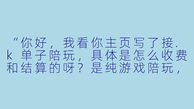 “你好，我看你主页写了接.k单子陪玩，具体是怎么收费和结算的呀？是纯游戏陪玩，还是也包括语音互动或者额外服务？另外，如果中途遇到坑队友或者想换人，可以怎么处理？”