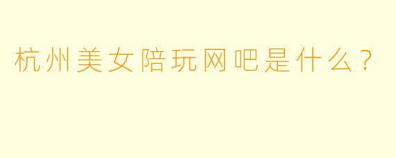 杭州美女陪玩网吧是什么？
