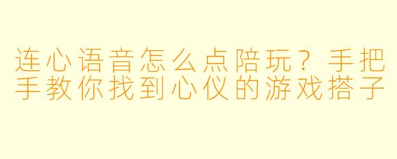 连心语音怎么点陪玩?手把手教你找到心仪的游戏搭子