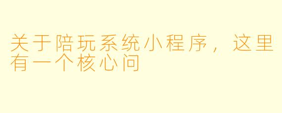 关于陪玩系统小程序，这里有一个核心问