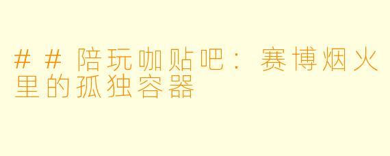 ##陪玩咖贴吧:赛博烟火里的孤独容器