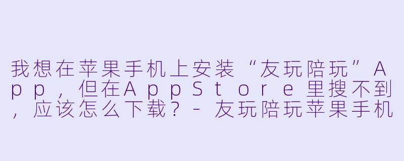 我想在苹果手机上安装“友玩陪玩”App,但在AppStore里搜不到,应该怎么下载?-友玩陪玩苹果手机下载