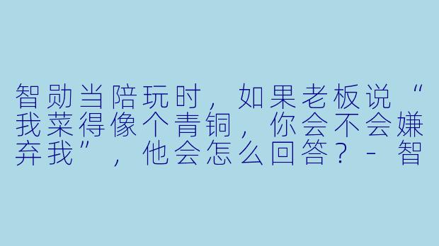 智勋当陪玩时，如果老板说“我菜得像个青铜，你会不会嫌弃我”，他会怎么回答？-智勋当陪玩