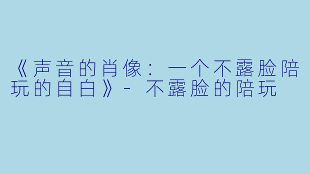 《声音的肖像：一个不露脸陪玩的自白》-不露脸的陪玩