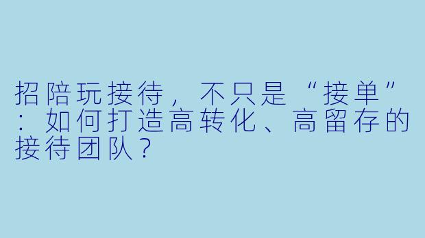 招陪玩接待，不只是“接单”：如何打造高转化、高留存的接待团队？