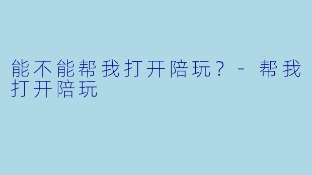 能不能帮我打开陪玩?-帮我打开陪玩