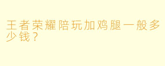 王者荣耀陪玩加鸡腿一般多少钱?